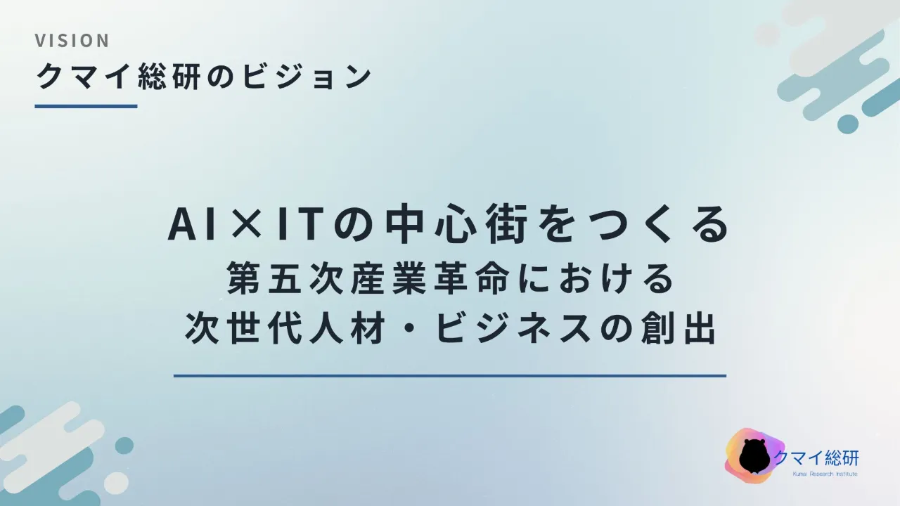 クマイ総研のビジョン: AI×ITの中心街をつくる。第五次産業革命における次世代人材・ビジネスの創出
